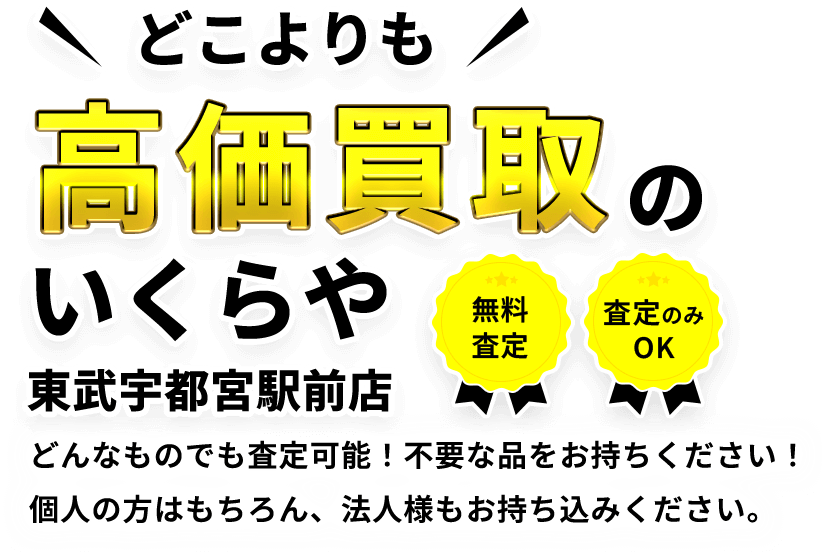 無料査定・査定のみOK！ どこよりも高価買取のいくらや 東武宇都宮駅前店 どんなものでも査定可能！不要な品をお持ちください！ 個人の方はもちろん、法人様もお持ち込みください。